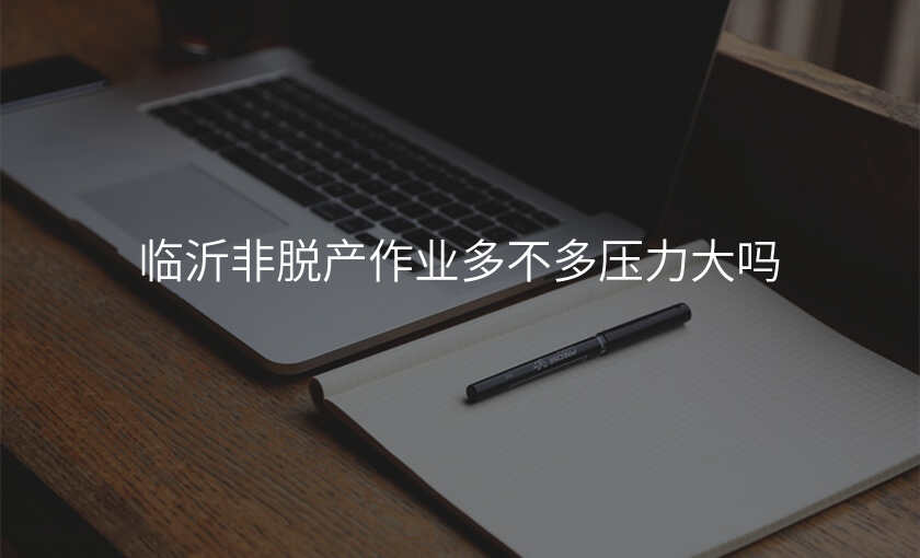 临沂非脱产作业多不多压力大吗