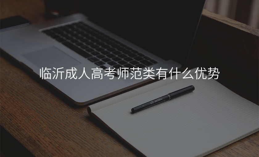 临沂成人高考师范类有什么优势