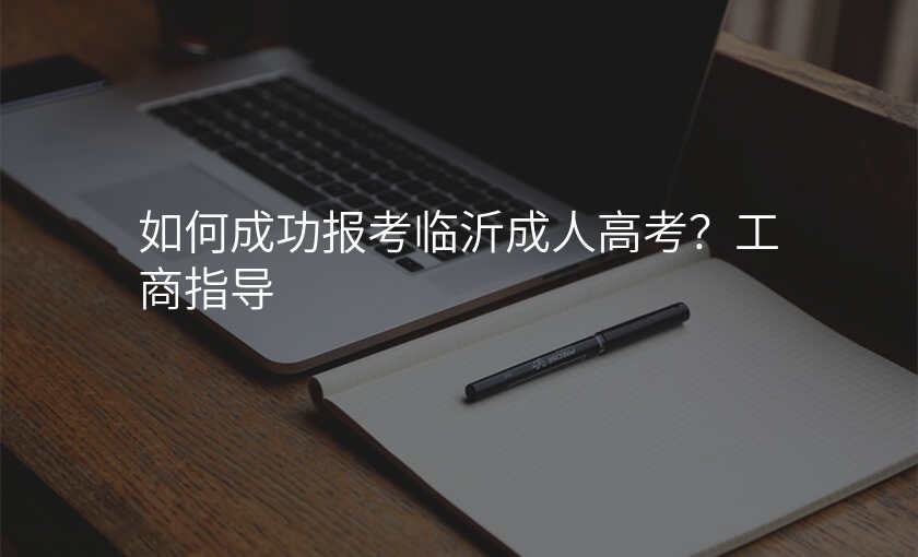 如何成功报考临沂成人高考?工商指导