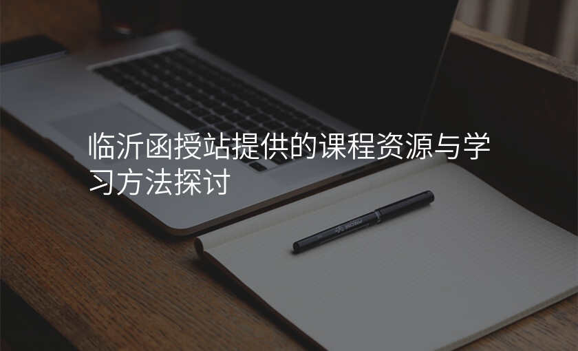 临沂函授站提供的课程资源与学习方法探讨