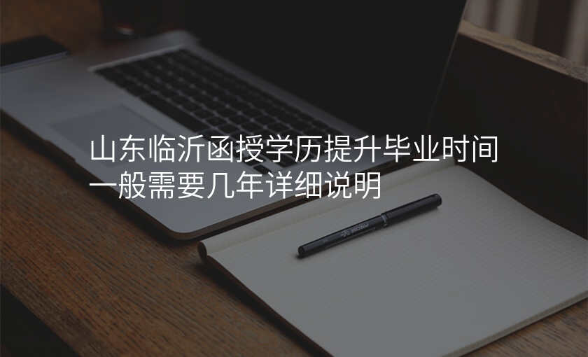 山东临沂函授学历提升毕业时间一般需要几年详细说明