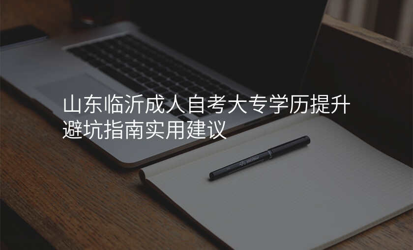 山东临沂成人自考大专学历提升避坑指南实用建议