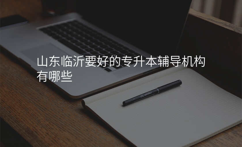 山东临沂要好的专升本辅导机构有哪些