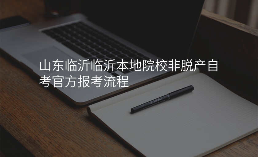 山东临沂临沂本地院校非脱产自考官方报考流程