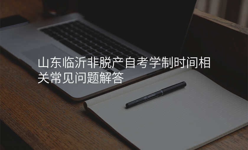 山东临沂非脱产自考学制时间相关常见问题解答