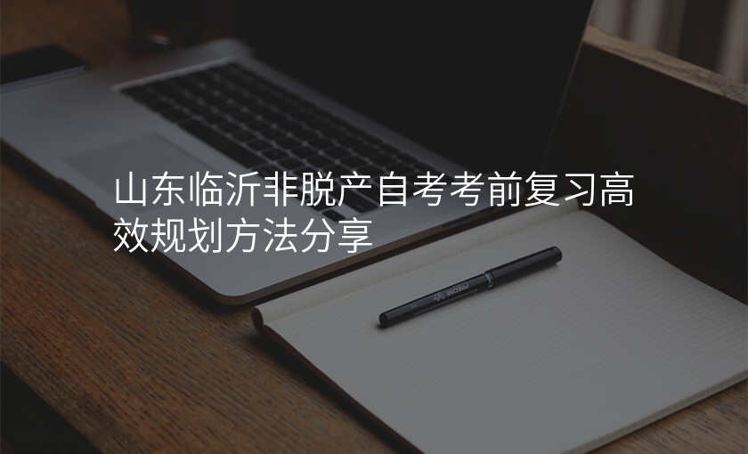 山东临沂非脱产自考考前复习高效规划方法分享