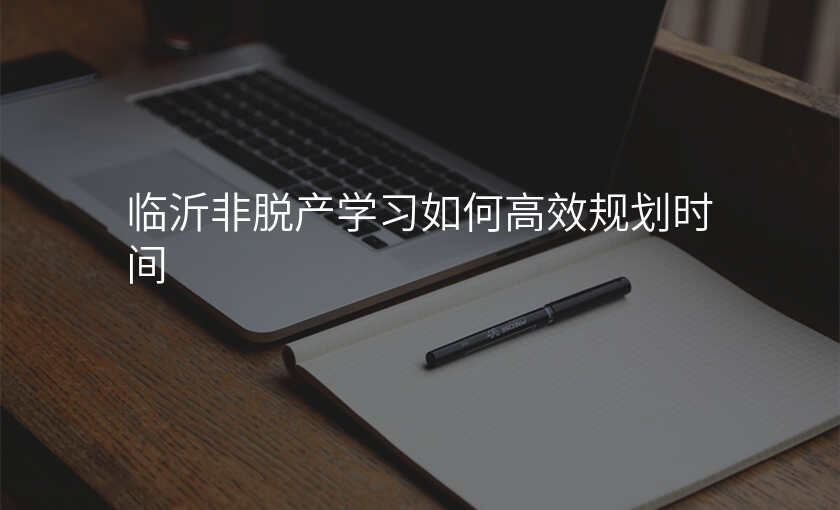 临沂非脱产学习如何高效规划时间
