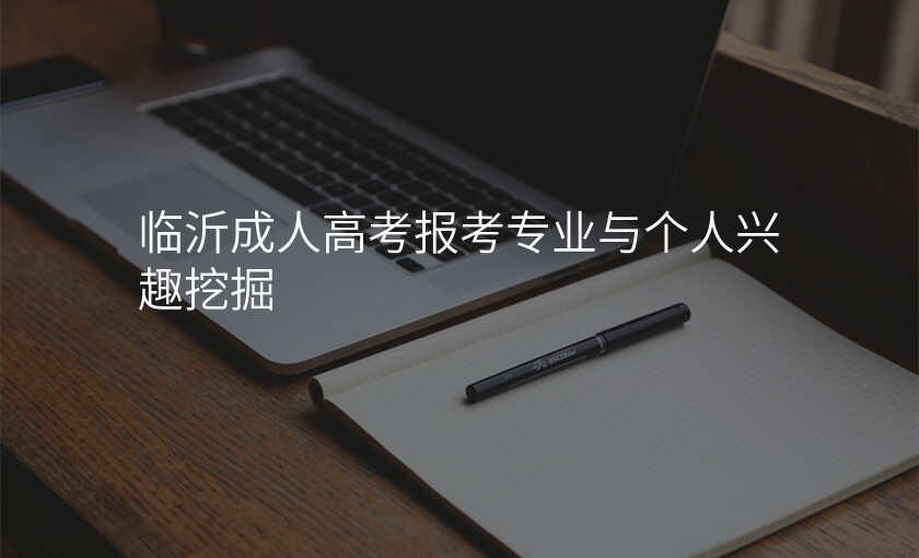 临沂成人高考报考专业与个人兴趣挖掘
