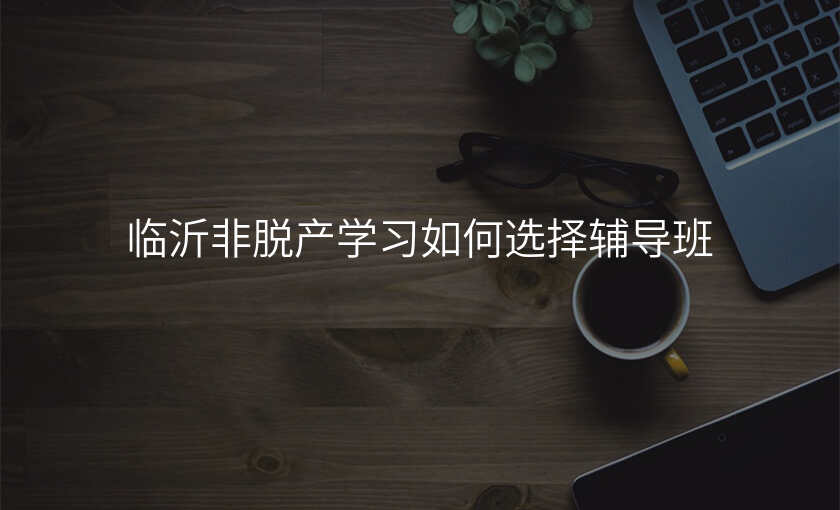 临沂非脱产学习如何选择辅导班