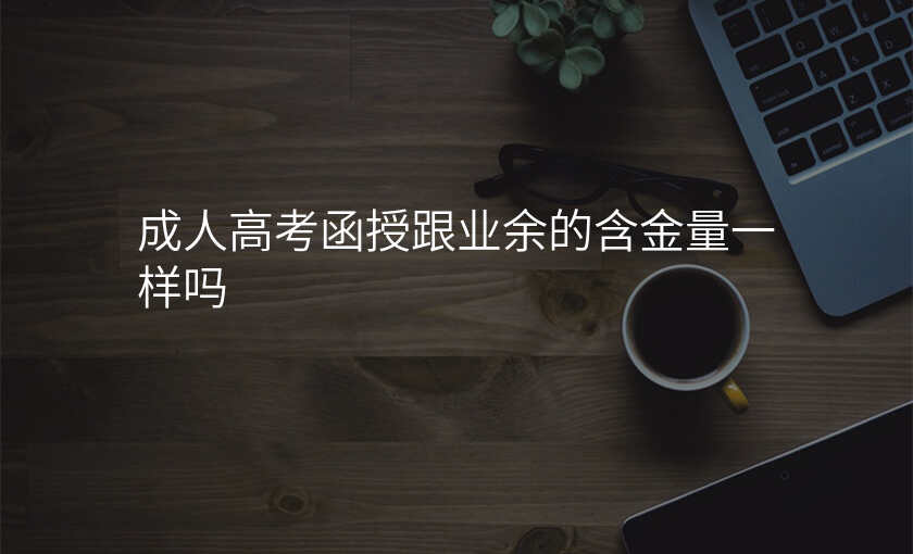 成人高考函授跟业余的含金量一样吗
