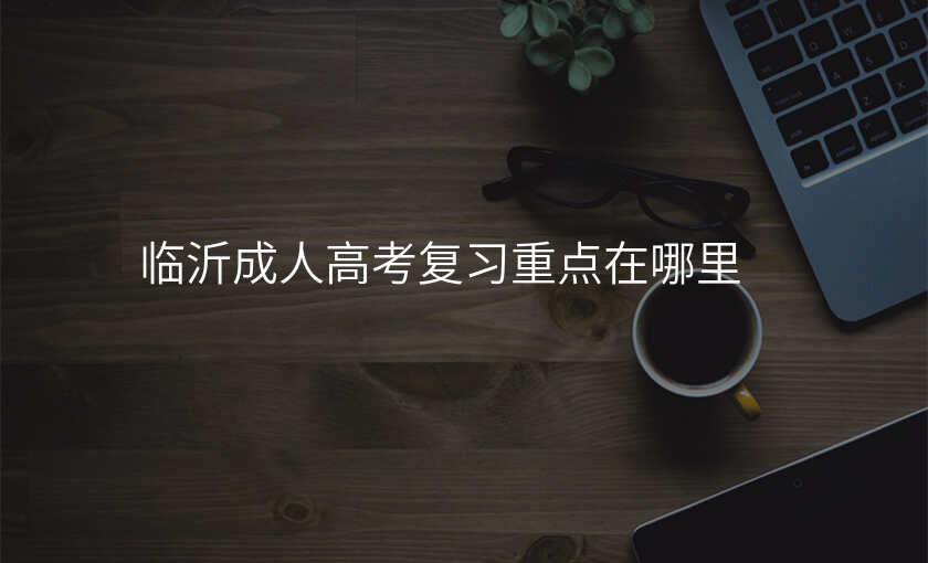 临沂成人高考复习重点在哪里