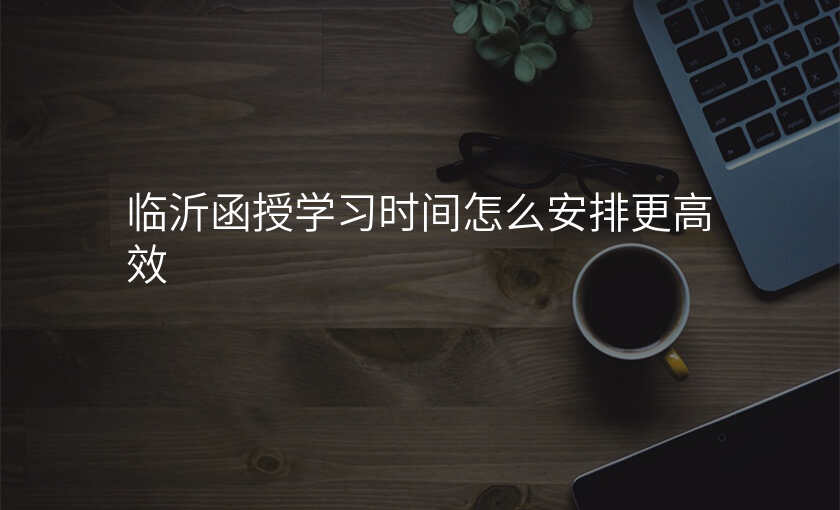 临沂函授学习时间怎么安排更高效