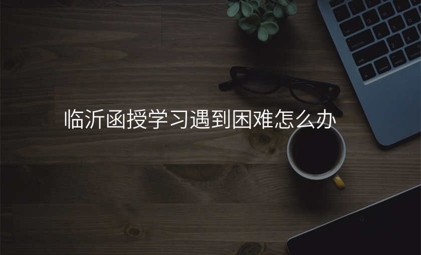 临沂函授学习遇到困难怎么办