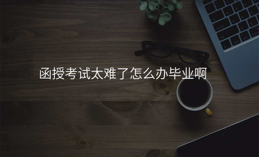 函授考试太难了怎么办毕业啊