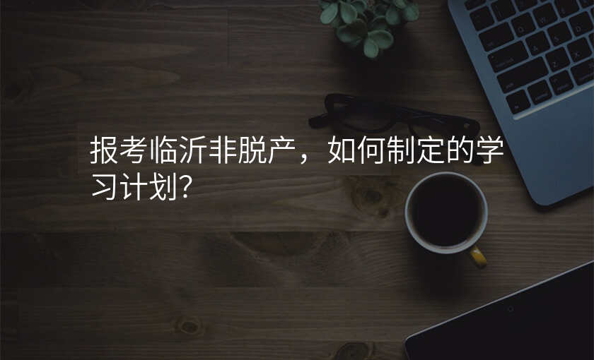 报考临沂非脱产,如何制定的学习计划?