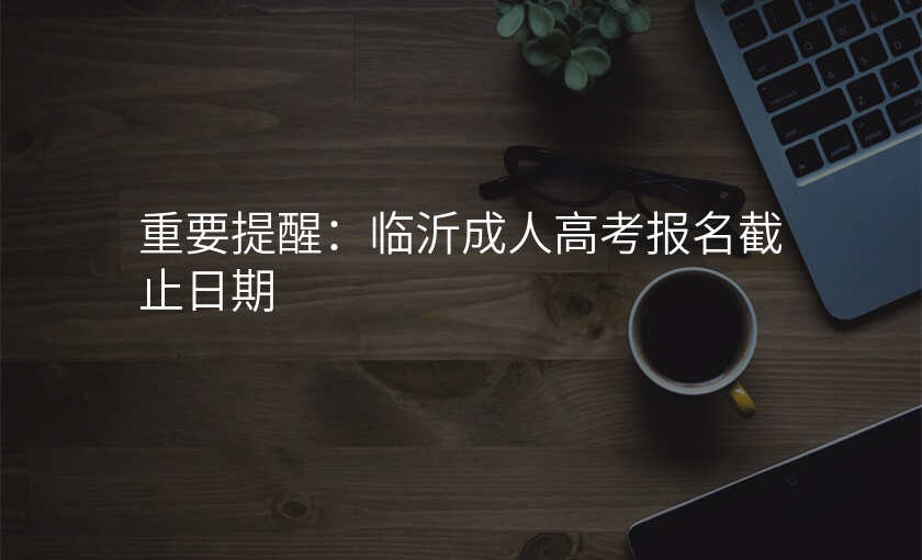 重要提醒:临沂成人高考报名截止日期
