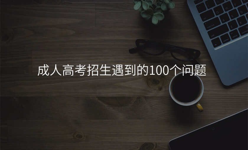 成人高考招生遇到的100个问题