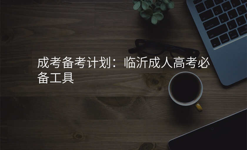 成考备考计划:临沂成人高考必备工具