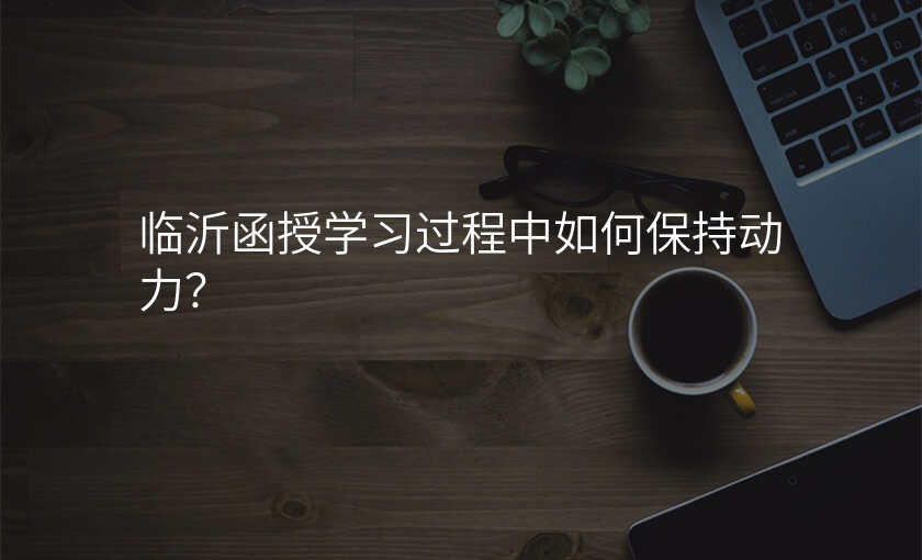 临沂函授学习过程中如何保持动力?