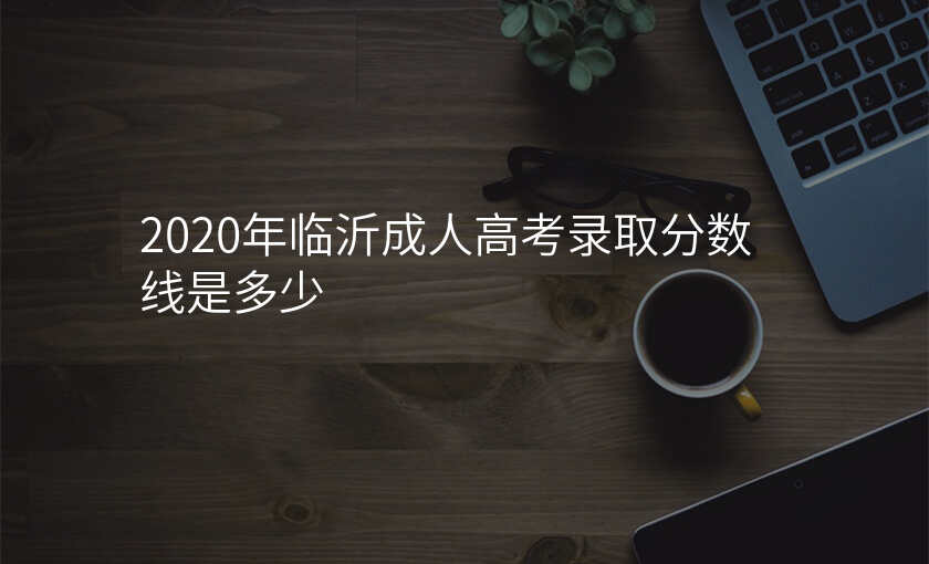 2020年临沂成人高考录取分数线是多少