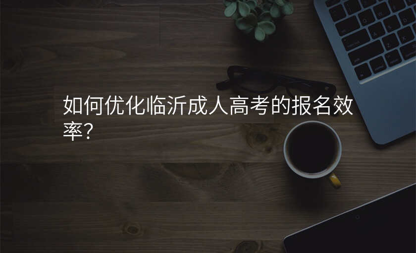 如何优化临沂成人高考的报名效率?