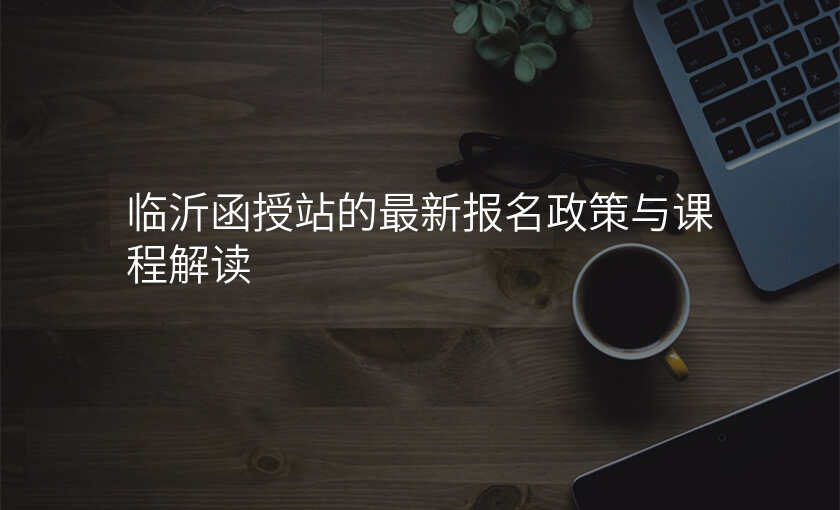 临沂函授站的最新报名政策与课程解读