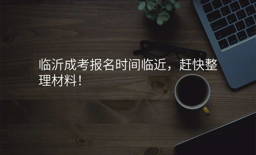 临沂成考报名时间临近,赶快整理材料!