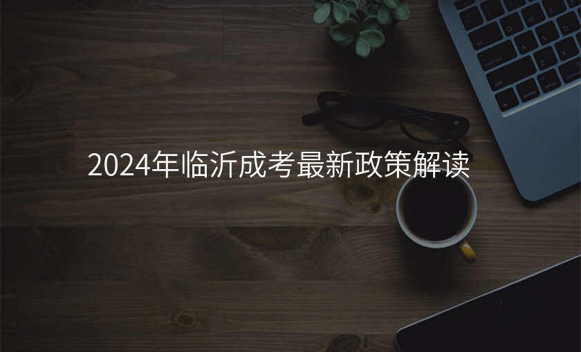 2024年临沂成考最新政策解读