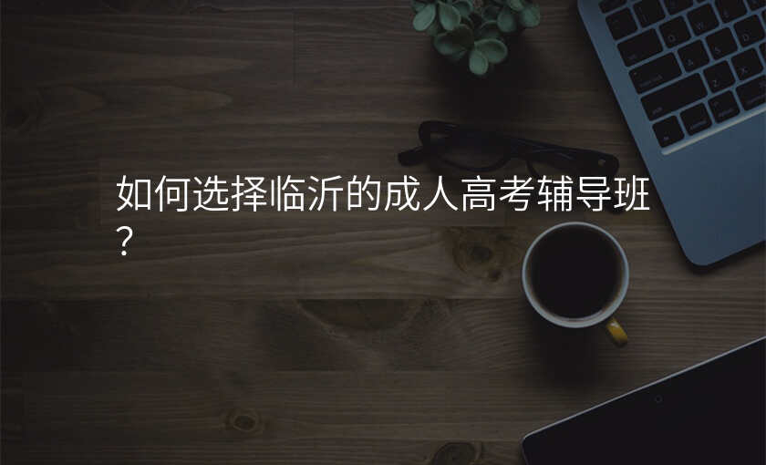 如何选择临沂的成人高考辅导班?