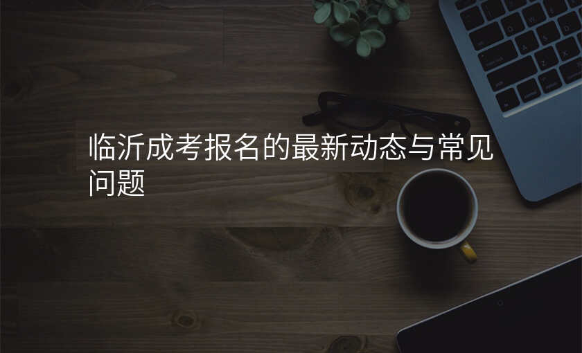 临沂成考报名的最新动态与常见问题