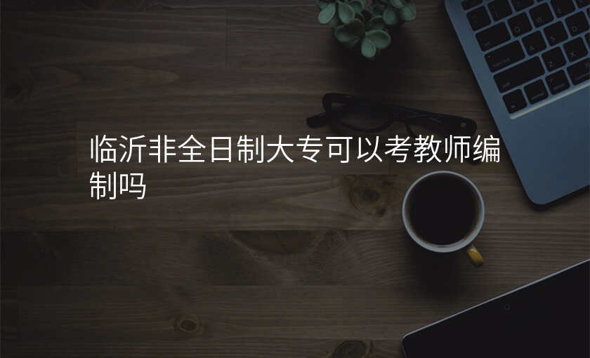临沂非全日制大专可以考教师编制吗