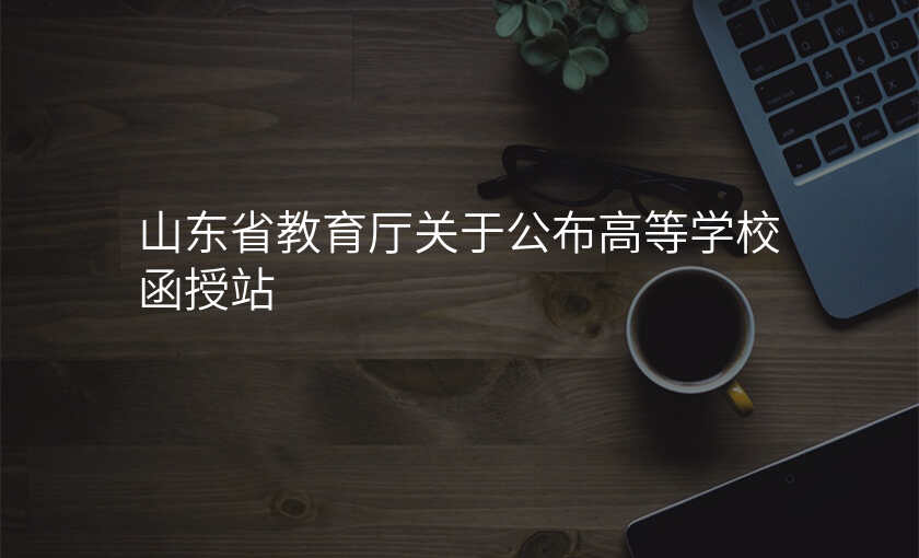 山东省教育厅关于公布高等学校函授站