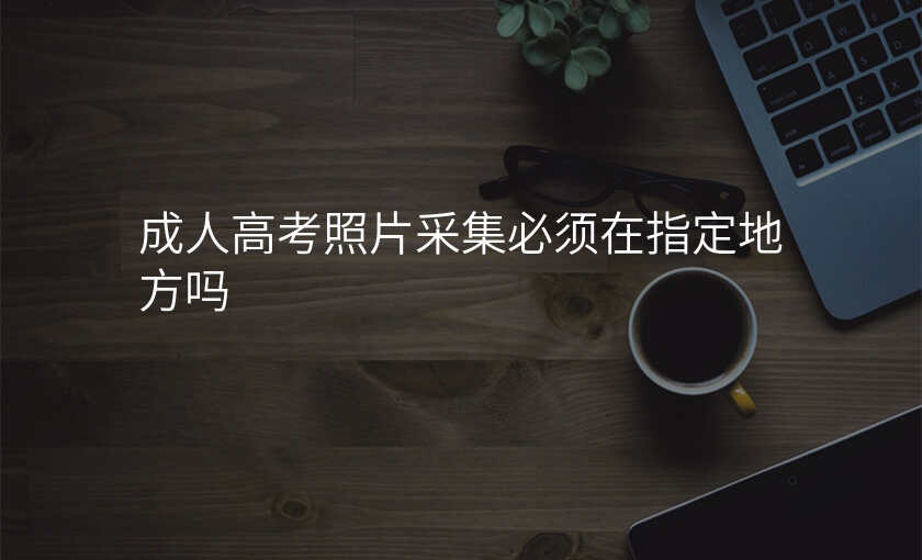 成人高考照片采集必须在指定地方吗