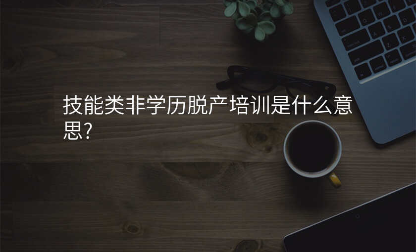 技能类非学历脱产培训是什么意思?