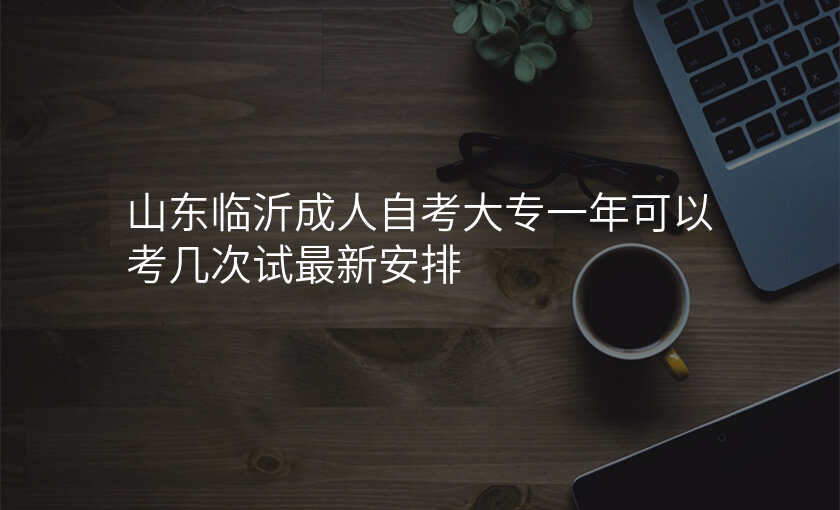 山东临沂成人自考大专一年可以考几次试最新安排