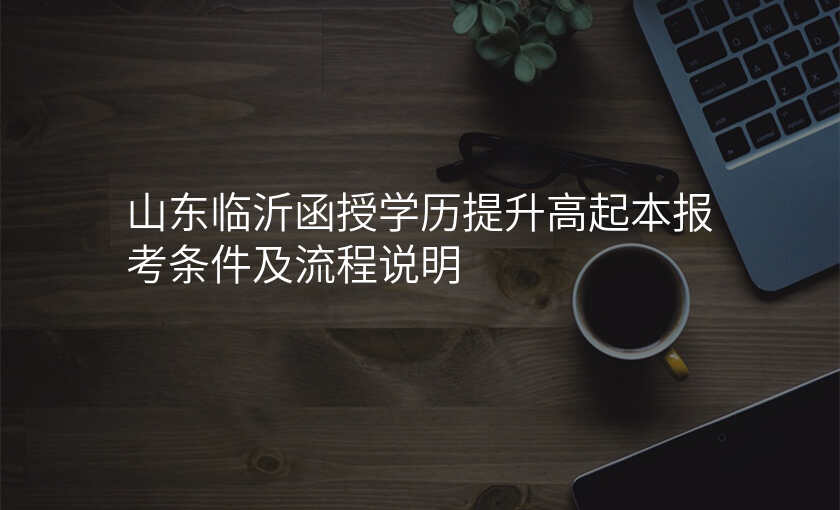 山东临沂函授学历提升高起本报考条件及流程说明