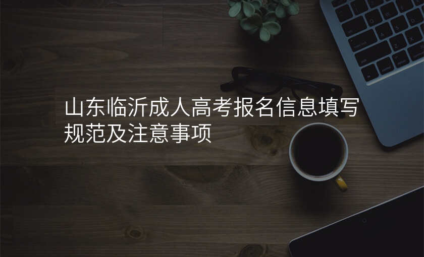 山东临沂成人高考报名信息填写规范及注意事项