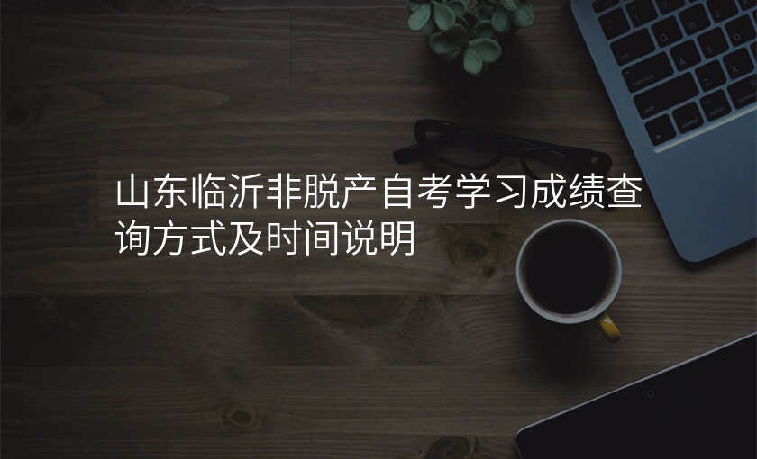 山东临沂非脱产自考学习成绩查询方式及时间说明