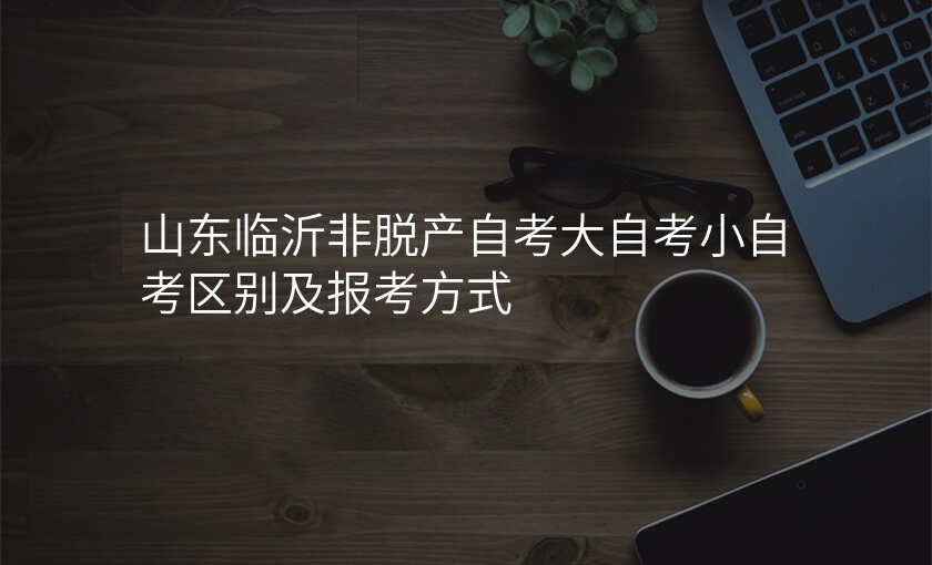山东临沂非脱产自考大自考小自考区别及报考方式