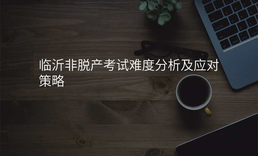 临沂非脱产考试难度分析及应对策略