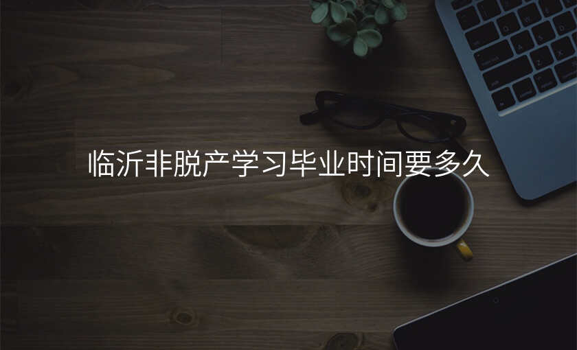 临沂非脱产学习毕业时间要多久