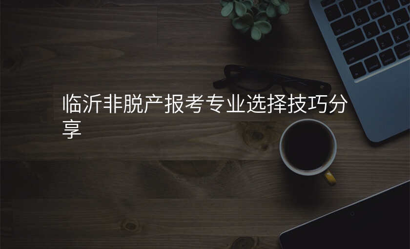 临沂非脱产报考专业选择技巧分享