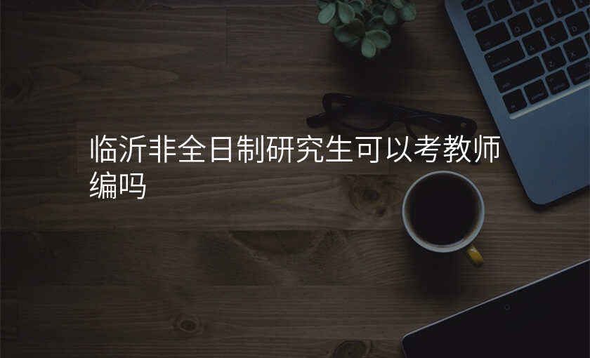 临沂非全日制研究生可以考教师编吗