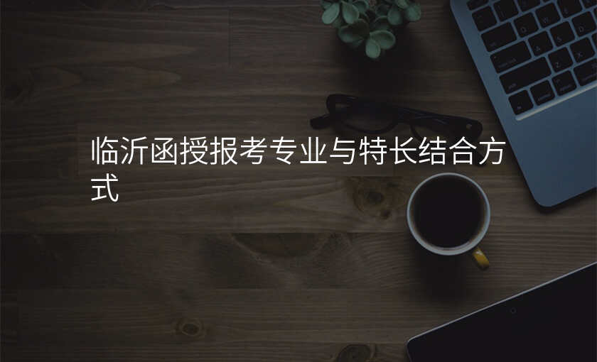 临沂函授报考专业与特长结合方式