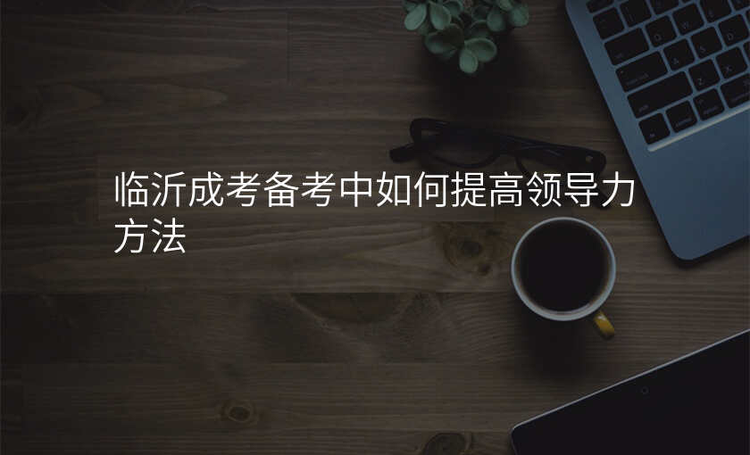 临沂成考备考中如何提高领导力方法