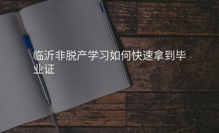 临沂非脱产学习如何快速拿到毕业证