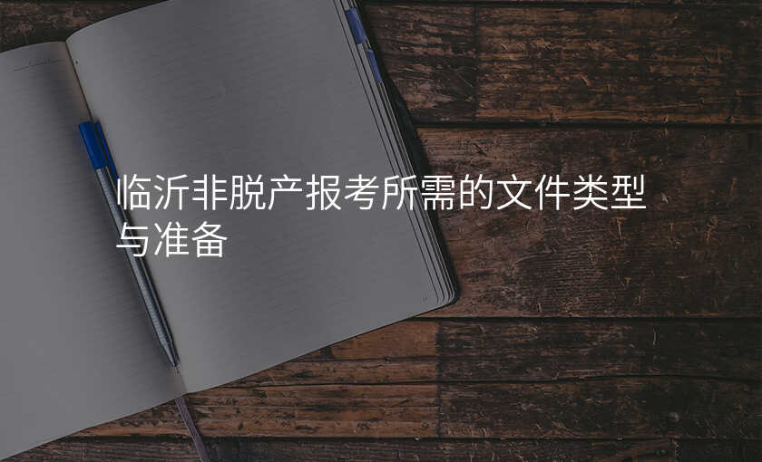 临沂非脱产报考所需的文件类型与准备