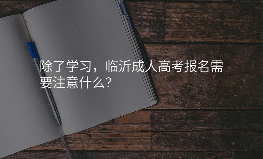 除了学习,临沂成人高考报名需要注意什么?