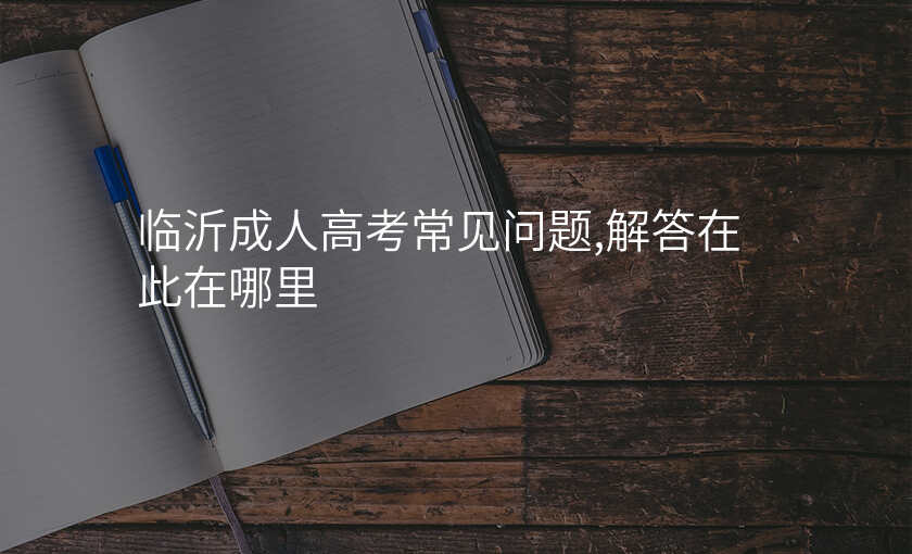 临沂成人高考常见问题,解答在此在哪里