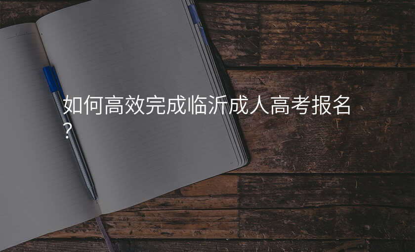 如何高效完成临沂成人高考报名?